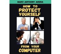 Marc-Anthony C Arena How to Protect Yourself from Your Computer (Tascabile)