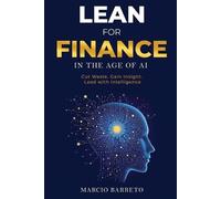 Lean for Finance in the Age of AI: Cut Waste. Gain Insight. Lead with Intelligence.: A Modern Playbook for Clarity, Speed and Strategic Impact
