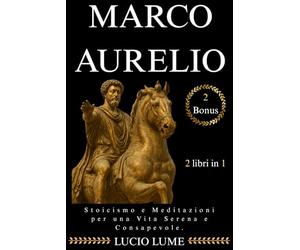 Marco Aurelio: Stoicismo e Meditazioni per una Vita Serena e Consapevole: /Guida Completa con Esercizi Pratici per applicare la Filosofia Stoica e i Pensieri di Marco Aurelio nella Vita Quotidiana.