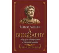 Marcus Aurelius: A Biography: The Life of the Philosopher Emperor, His Stoicism, and the Keys to Understanding Meditations