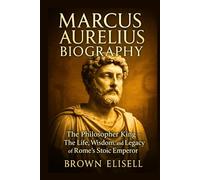 Marcus Aurelius Biography: The Philosopher King - The Life, Wisdom, and Legacy of Rome’s Stoic Emperor