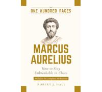 Marcus Aurelius in One Hundred Pages: How to Stay Unbreakable in Chaos