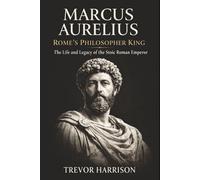 Marcus Aurelius: Rome’s Philosopher King: The Life and Legacy of the Stoic Roman Emperor
