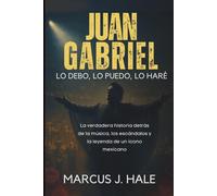 Marcus J. Hale JUAN GABRIEL LO DEBO, LO PUEDO, LO HARÉ: La verdader (Tascabile)
