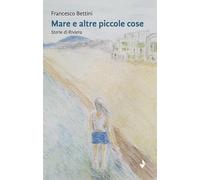 Libri Bettini Francesco - Mare E Altre Piccole Cose. Storie Di Riviera. Nuova Ed