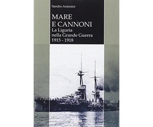 Mare e cannoni. La Liguria nella grande guerra 1915-1918 - Sandro Antonini