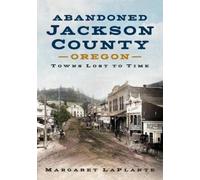Margaret Laplan Abandoned Jackson County: Towns Lost to Time [Orego (Tascabile)