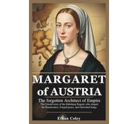 Margaret of Austria: The Forgotten Architect of Empire: The Untold Story of the Habsburg Regent Who Shaped the Renaissance, Forged Peace, and Outwitted Kings