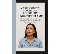 MARÍA CORINA MACHADO BIOGRAPHY: Unbroken Flame - The Inspiring True Story of Courage, Faith, and the Fight for Freedom That Captivated the World