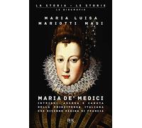 Maria de' Medici. Intrighi, ascesa e caduta della principessa italiana che divenne regina di Francia