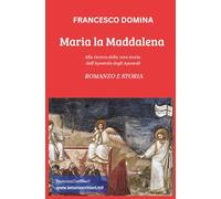 MARIA LA MADDALENA: Alla ricerca della vera storia dell’Apostola degli Apostoli. ROMANZO e STORIA