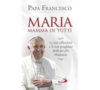 Maria mamma di tutti. Le mie riflessioni e le mie preghiere dedicate alla Madonna