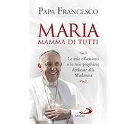 Maria mamma di tutti. Le mie riflessioni e le mie preghiere dedicate alla Madonna