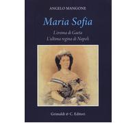 Maria Sofia. L'eroina di Gaeta, ultima regina di Napoli - Mangone Angelo