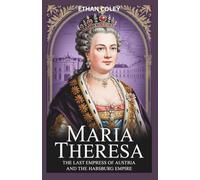 Maria Theresa: The Last Empress of Austria and the Habsburg Empire: A Biography of Power, Wars, and Reforms in 18th Century Europe