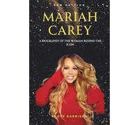 Mariah Carey : A Biography of the Woman Behind the Icon: The Life and Music of a Superstar Who Changed the World