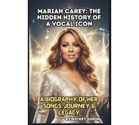 MARIAH CAREY: THE HIDDEN HISTORY OF A VOCAL ICON: A BIOGRAPHY OF HER SONGS, JOURNEY & LEGACY