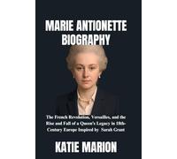 Marie Antoinette Biography: The French Revolution, Versailles, and the Rise and Fall of a Queen’s Legacy in 18th-Century Europe Inspired by Sarah Grant