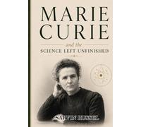 Marie Curie and the Science Left Unfinished: The Untold Journey of Discovery, Sacrifice, and the Invisible Forces That Changed Humanity