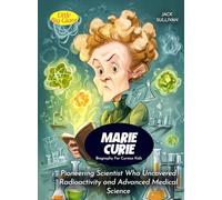 Marie Curie Biography For Curious Kids: Pioneering Scientist Who Uncovered Radioactivity and Advanced Medical Science