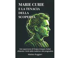 Marie Curie e la tenacia della scoperta: Dal capannone di Parigi al doppio Nobel sfidando i limiti della materia e del pregiudizio