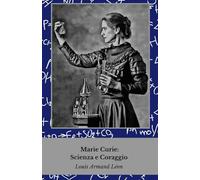 Marie Curie: Scienza e Coraggio: La vita della donna che ha rivoluzionato la fisica e la chimica