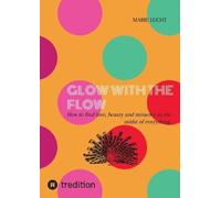 GLOW WITH THE FLOW: How to find love, beauty and miracles in the midst of everything.