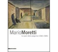 Mario Moretti le opere della prigionia (1943-1945). Catalogo della mostra (Trieste, 28 gennaio-10 maggio 2009). Ediz. illustrata