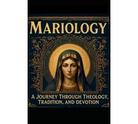 MARIOLOGY: A Journey Through the Theology, Tradition, and Devotion of Mariology