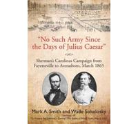 No Such Army Since the Days of Julius Caesar: Sherman's Carolinas Campaign from Fayetteville to Averasboro, March 1865