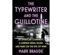 The Typewriter and the Guillotine: An American Journalist, a German Serial Killer, and Paris on the Eve of WWII