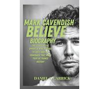 Mark Cavendish Believe Biography: The Story of the Sprinter Who Refused to Quit, and His Comeback that Made Tour de France History