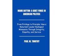 Mark Dayton: A Quiet Force in American Politics: From Privilege to Principle: How a Reluctant Leader Reshaped Minnesota Through Integrity, Empathy, and Service