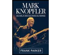 Mark Knopfler: Au delà des sultans du swing: L'histoire inédite de l'homme derrière Dire Straits, son art et son héritage durable dans la musique