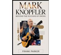 Mark Knopfler: Beyond the Sultans of Swing: The Untold Story of the Man Behind Dire Straits, His Artistry, and His Enduring Legacy in Music