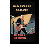 MARK KNOPFLER BIOGRAPHY: Dire Straits to Solo Greatness