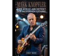 Mark Knopfler: Der stille Architekt der modernen Gitarre: Wie ein zurückhaltender Musiker Klang, Erzählkunst und Ruhm neu definierte