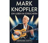 Mark Knopfler: Ein Leben in Streichern: Die vollständige Biografie von Mark Knopfler - von seinen Wurzeln in Glasgow und Newcastle bis hin zu den ... wie "Romeo und Julia" und "Brothers in Arms"