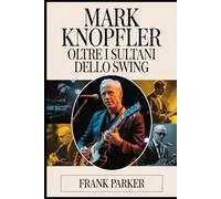 Mark Knopfler: Oltre i sultani dello swing: La storia non raccontata dell'uomo dietro i Dire Straits, la sua arte e la sua eredità duratura nella musica