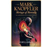 MARK KNOPFLER: STRINGS OF SERENITY: THE HARMONIOUS LIFE OF A MUSIC VIRTUOSO