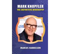 MARK KNOPFLER: THE DEFINITIVE BIOGRAPHY: A Life in Music - From Dire Straits, “Sultans of Swing” & “Brothers in Arms” to a Legendary Solo Career, Film Scores, and Fingerstyle Guitar Mastery