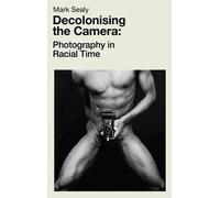 Decolonising the Camera: Photography in Racial Time by Sealy, Mark