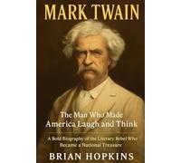 Mark Twain: The Man Who Made America Laugh and Think: A Bold Biography of the Literary Rebel Who Became a National Treasure