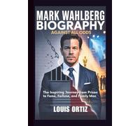 MARK WAHLBERG BIOGRAPHY: Against All Odds - The Inspiring Journey from Prison to Fame, Fortune, and Family Man