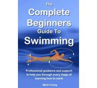 The Complete Beginners Guide To Swimming: Professional guidance and support to