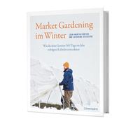 Market Gardening im Winter: Wie du dein Gemüse 365 Tage im Jahr erfolgreich direktvermarktest - mit erprobten Strategien für Wintergemüse im Freiland und Gewächshaus für ganzjährigen Ertrag