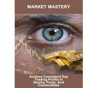 Market Mastery: Achieve Consistent Day Trading Profits In Stocks, Forex, And Commodities