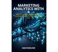 MARKETING ANALYTICS WITH R: ANALYZE CAMPAIGN PERFORMANCE, CUSTOMER INSIGHTS, AND MARKETING ROI
