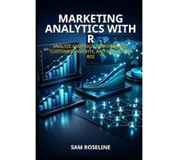 MARKETING ANALYTICS WITH R: ANALYZE CAMPAIGN PERFORMANCE, CUSTOMER INSIGHTS, AND MARKETING ROI