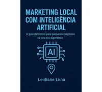 MARKETING LOCAL COM INTELIGÊNCIA ARTIFICIAL: O guia definitivo para pequenos negócios na era dos algoritmos